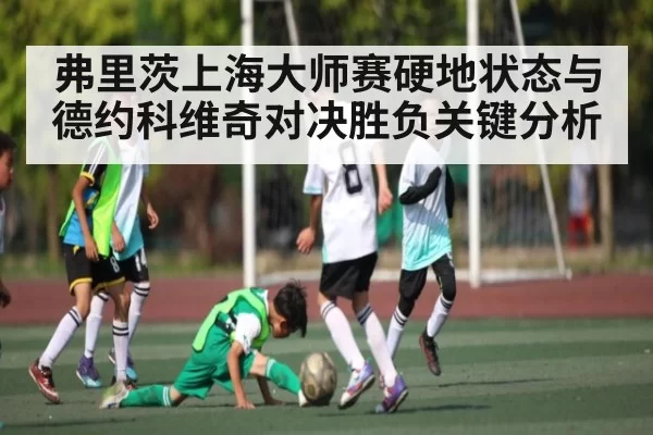 弗里茨上海大师赛硬地状态与德约科维奇对决胜负关键分析